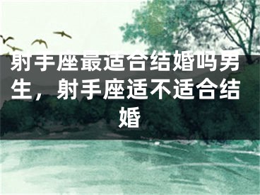 射手座最适合结婚吗男生，射手座适不适合结婚