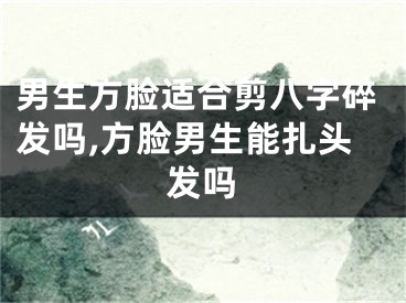 男生方脸适合剪八字碎发吗,方脸男生能扎头发吗