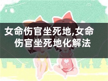 女命伤官坐死地,女命伤官坐死地化解法