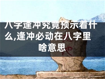八字逢冲究竟预示着什么,逢冲必动在八字里啥意思