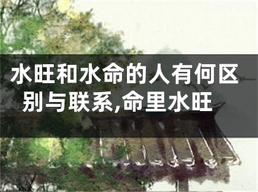 水旺和水命的人有何区别与联系,命里水旺
