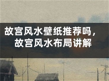 故宫风水壁纸推荐吗，故宫风水布局讲解
