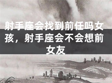 射手座会找到前任吗女孩，射手座会不会想前女友