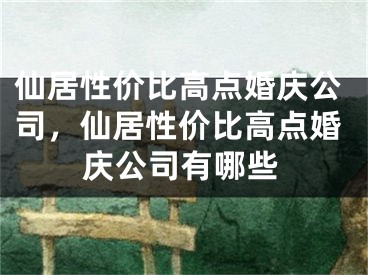 仙居性价比高点婚庆公司，仙居性价比高点婚庆公司有哪些