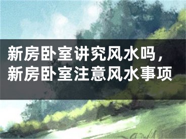 新房卧室讲究风水吗，新房卧室注意风水事项
