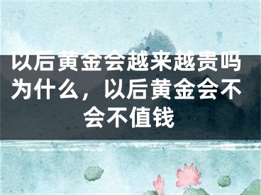 以后黄金会越来越贵吗为什么，以后黄金会不会不值钱