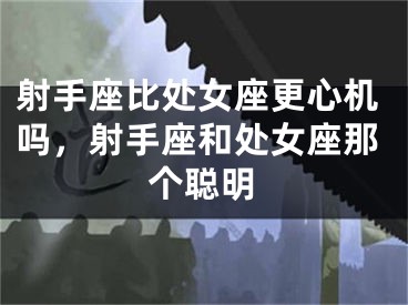 射手座比处女座更心机吗，射手座和处女座那个聪明