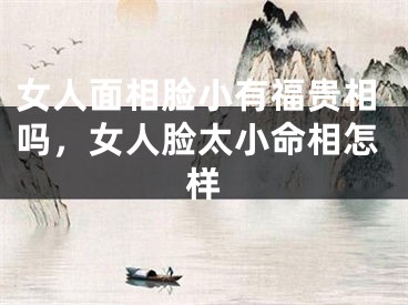 女人面相脸小有福贵相吗，女人脸太小命相怎样
