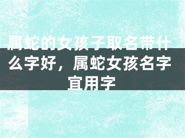 属蛇的女孩子取名带什么字好，属蛇女孩名字宜用字