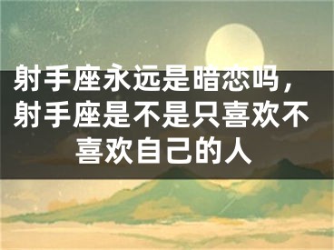 射手座永远是暗恋吗,射手座是不是只喜欢不喜欢自己的人