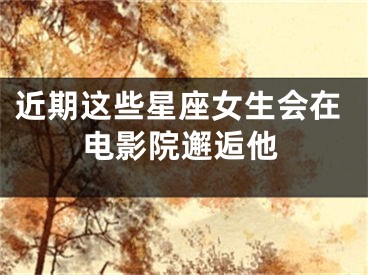 近期这些星座女生会在电影院邂逅他