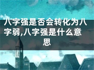 八字强是否会转化为八字弱,八字强是什么意思