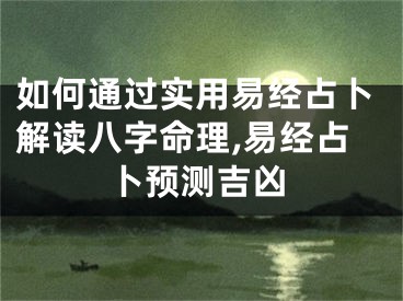 如何通过实用易经占卜解读八字命理,易经占卜预测吉凶