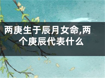 两庚生于辰月女命,两个庚辰代表什么