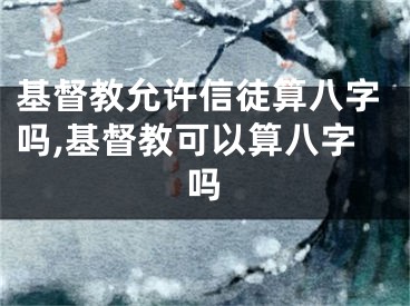 基督教允许信徒算八字吗,基督教可以算八字吗