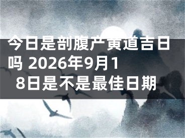 今日是剖腹产黄道吉日吗 2026年9月18日是不是最佳日期
