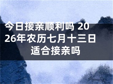 今日接亲顺利吗 2026年农历七月十三日适合接亲吗