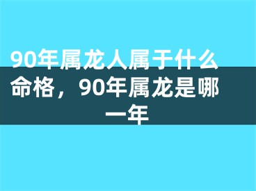 90年属龙人属于什么命格，90年属龙是哪一年