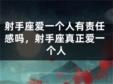 射手座爱一个人有责任感吗，射手座真正爱一个人