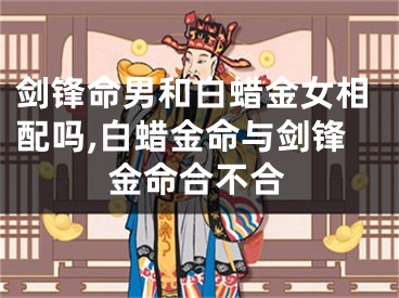 剑锋命男和白蜡金女相配吗,白蜡金命与剑锋金命合不合