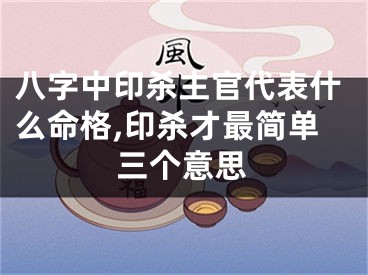 八字中印杀主官代表什么命格,印杀才最简单三个意思