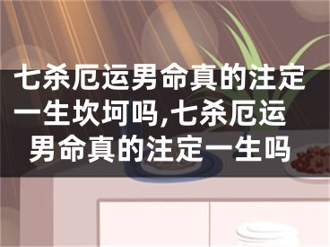 七杀厄运男命真的注定一生坎坷吗,七杀厄运男命真的注定一生吗