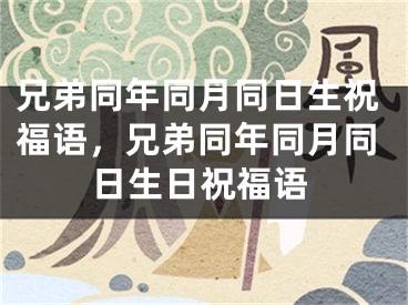 兄弟同年同月同日生祝福语，兄弟同年同月同日生日祝福语