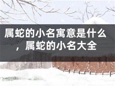 属蛇的小名寓意是什么，属蛇的小名大全