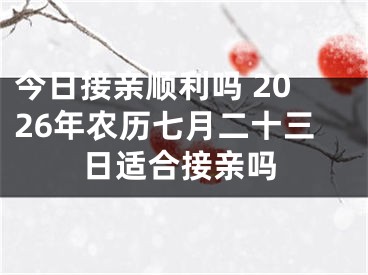 今日接亲顺利吗 2026年农历七月二十三日适合接亲吗