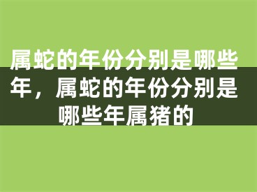 属蛇的年份分别是哪些年，属蛇的年份分别是哪些年属猪的
