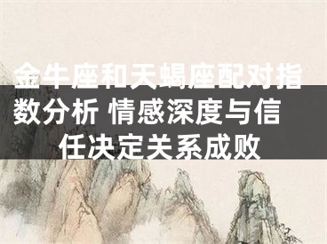 金牛座和天蝎座配对指数分析 情感深度与信任决定关系成败