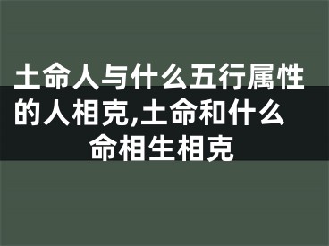 土命人与什么五行属性的人相克,土命和什么命相生相克