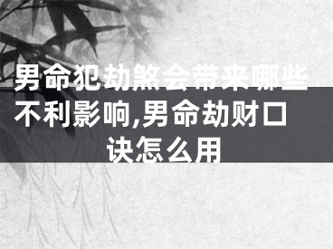 男命犯劫煞会带来哪些不利影响,男命劫财口诀怎么用