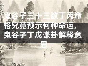 鬼谷子三十三数丁丙命格究竟预示何种命运,鬼谷子丁戊谦卦解释意思