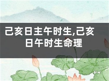 己亥日主午时生,己亥日午时生命理