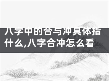 八字中的合与冲具体指什么,八字合冲怎么看