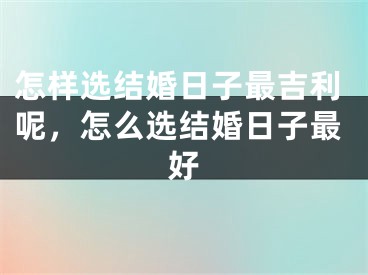 怎样选结婚日子最吉利呢，怎么选结婚日子最好