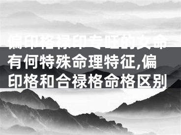 偏印格禄印专旺的女命有何特殊命理特征,偏印格和合禄格命格区别