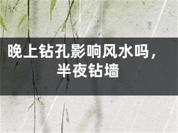 晚上钻孔影响风水吗，半夜钻墙
