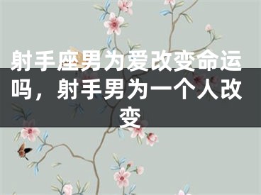 射手座男为爱改变命运吗,射手男为一个人改变