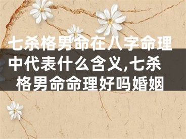 七杀格男命在八字命理中代表什么含义,七杀格男命命理好吗婚姻
