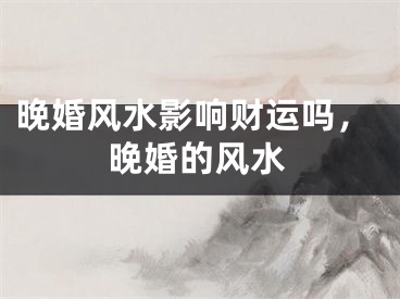 晚婚风水影响财运吗，晚婚的风水