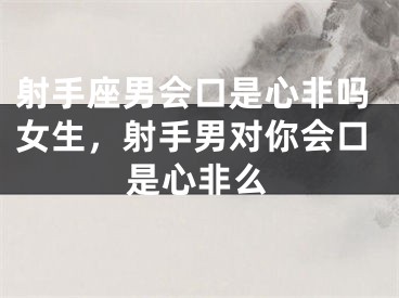 射手座男会口是心非吗女生，射手男对你会口是心非么