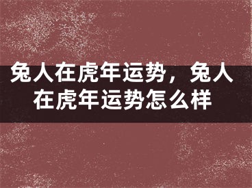 兔人在虎年运势，兔人在虎年运势怎么样