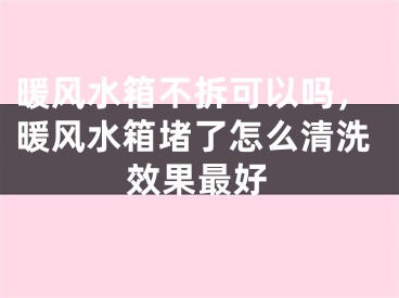 暖风水箱不拆可以吗，暖风水箱堵了怎么清洗效果最好