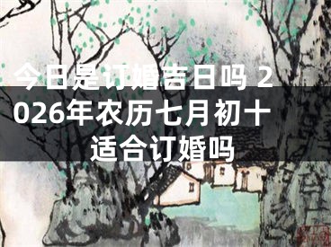 今日是订婚吉日吗 2026年农历七月初十适合订婚吗