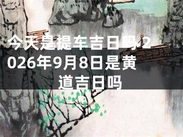 今天是提车吉日吗 2026年9月8日是黄道吉日吗