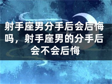 射手座男分手后会后悔吗，射手座男的分手后会不会后悔