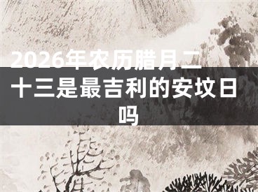 2026年农历腊月二十三是最吉利的安坟日吗