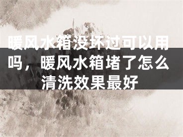 暖风水箱没坏过可以用吗，暖风水箱堵了怎么清洗效果最好
